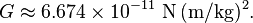  G \approx 6.674 \times 10^{-11} {\rm \ N}\, {\rm (m/kg)^2}.